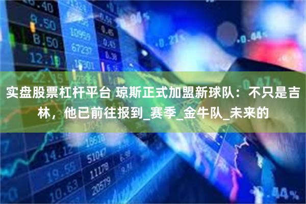 实盘股票杠杆平台 琼斯正式加盟新球队：不只是吉林，他已前往报到_赛季_金牛队_未来的