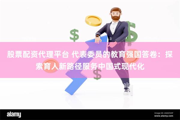 股票配资代理平台 代表委员的教育强国答卷：探索育人新路径服务中国式现代化