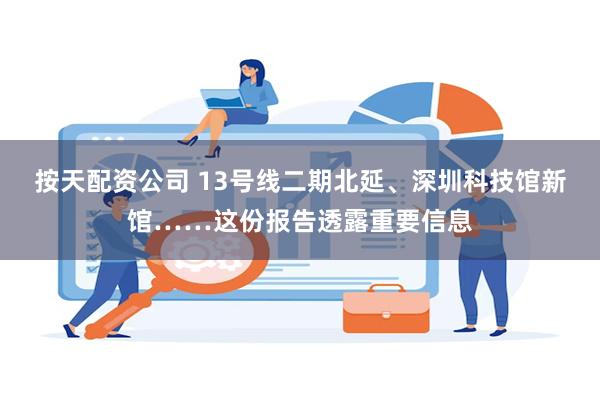 按天配资公司 13号线二期北延、深圳科技馆新馆……这份报告透露重要信息