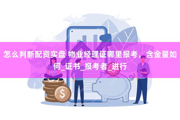 怎么判断配资实盘 物业经理证哪里报考，含金量如何_证书_报考者_进行