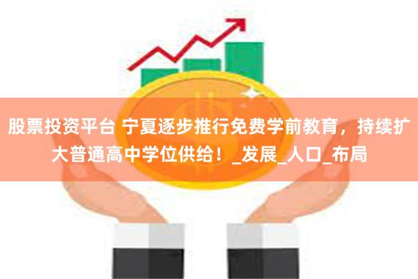 股票投资平台 宁夏逐步推行免费学前教育，持续扩大普通高中学位供给！_发展_人口_布局