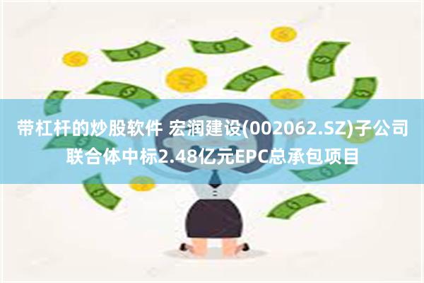 带杠杆的炒股软件 宏润建设(002062.SZ)子公司联合体中标2.48亿元EPC总承包项目