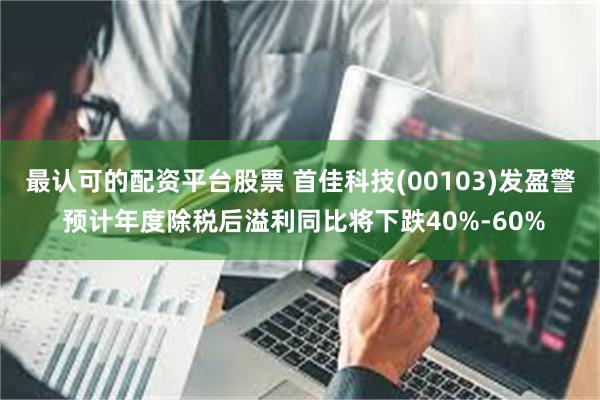 最认可的配资平台股票 首佳科技(00103)发盈警 预计年度除税后溢利同比将下跌40%-60%
