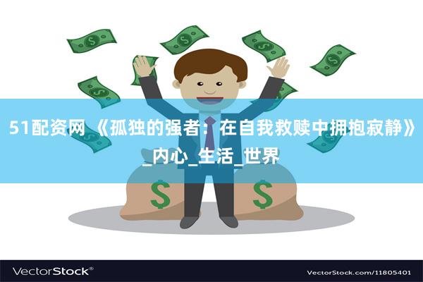 51配资网 《孤独的强者：在自我救赎中拥抱寂静》_内心_生活_世界
