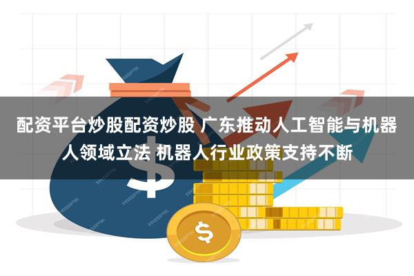 配资平台炒股配资炒股 广东推动人工智能与机器人领域立法 机器人行业政策支持不断
