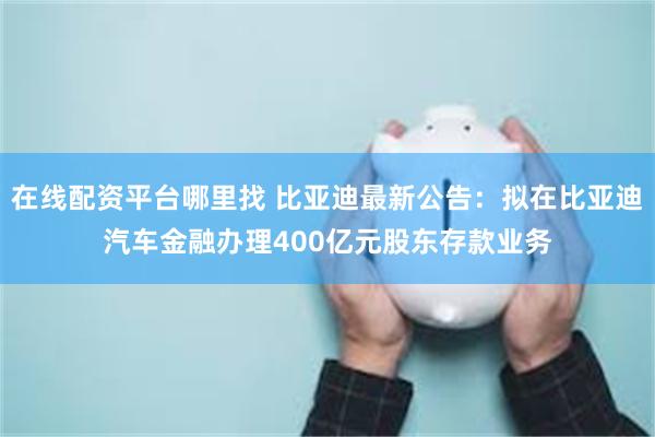 在线配资平台哪里找 比亚迪最新公告：拟在比亚迪汽车金融办理400亿元股东存款业务