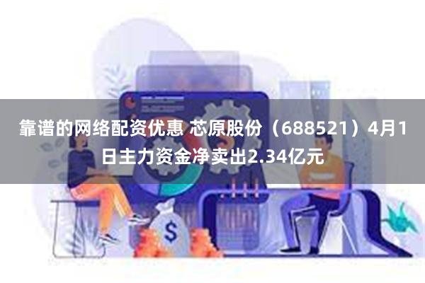 靠谱的网络配资优惠 芯原股份（688521）4月1日主力资金净卖出2.34亿元