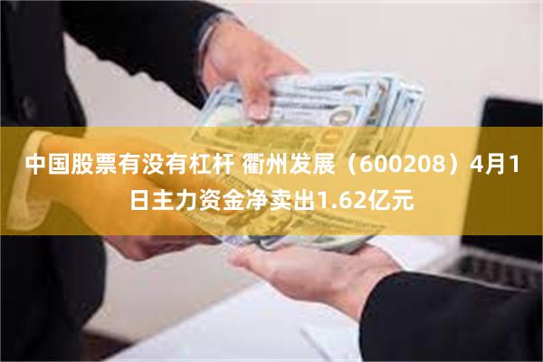 中国股票有没有杠杆 衢州发展（600208）4月1日主力资金净卖出1.62亿元