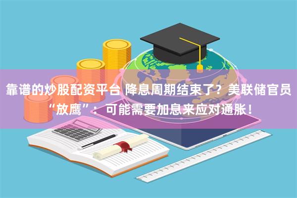靠谱的炒股配资平台 降息周期结束了？美联储官员“放鹰”：可能需要加息来应对通胀！