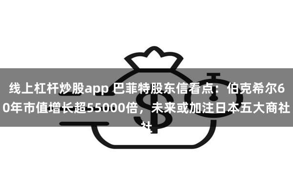 线上杠杆炒股app 巴菲特股东信看点：伯克希尔60年市值增长超55000倍，未来或加注日本五大商社