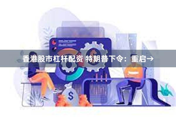 香港股市杠杆配资 特朗普下令：重启→