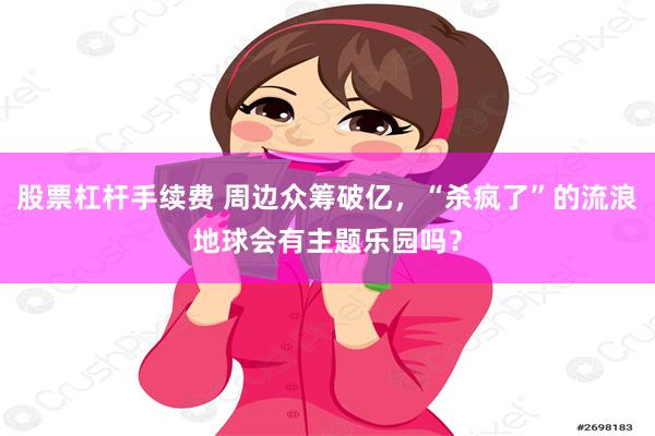股票杠杆手续费 周边众筹破亿，“杀疯了”的流浪地球会有主题乐园吗？