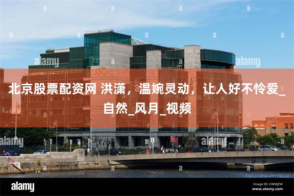 北京股票配资网 洪潇，温婉灵动，让人好不怜爱_自然_风月_视频