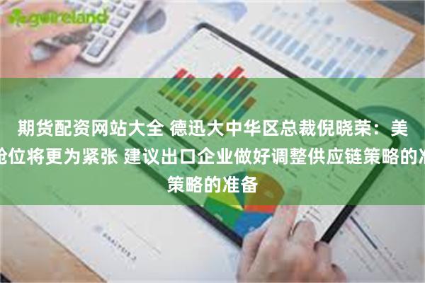 期货配资网站大全 德迅大中华区总裁倪晓荣：美线舱位将更为紧张 建议出口企业做好调整供应链策略的准备