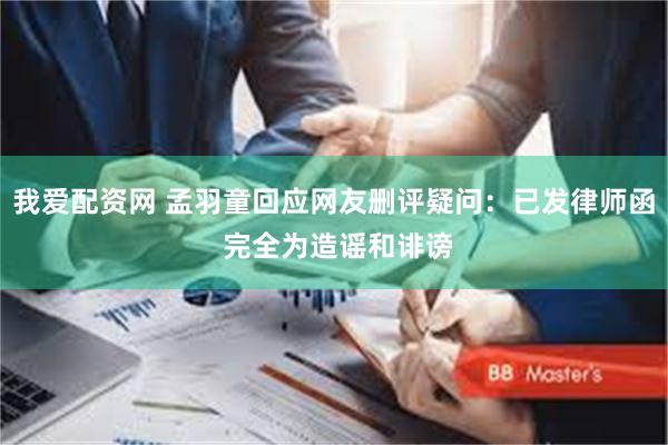 我爱配资网 孟羽童回应网友删评疑问：已发律师函 完全为造谣和诽谤
