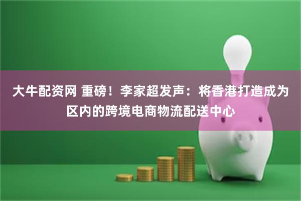 大牛配资网 重磅！李家超发声：将香港打造成为区内的跨境电商物流配送中心