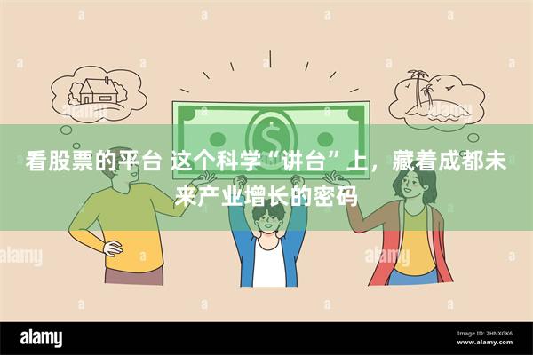 看股票的平台 这个科学“讲台”上，藏着成都未来产业增长的密码