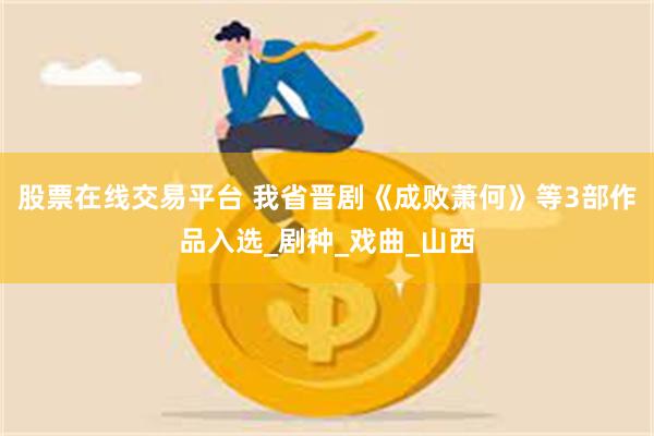 股票在线交易平台 我省晋剧《成败萧何》等3部作品入选_剧种_戏曲_山西