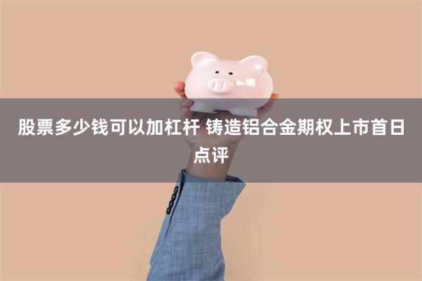 股票多少钱可以加杠杆 铸造铝合金期权上市首日点评