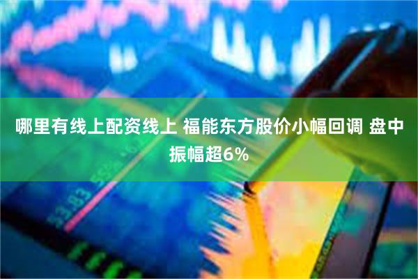 哪里有线上配资线上 福能东方股价小幅回调 盘中振幅超6%