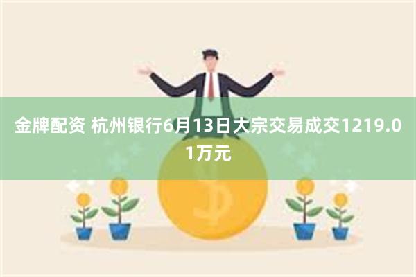 金牌配资 杭州银行6月13日大宗交易成交1219.01万元