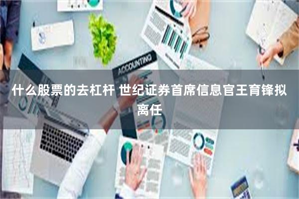 什么股票的去杠杆 世纪证券首席信息官王育锋拟离任