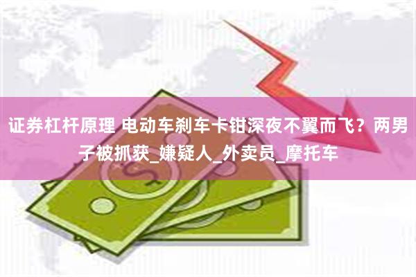 证券杠杆原理 电动车刹车卡钳深夜不翼而飞？两男子被抓获_嫌疑人_外卖员_摩托车