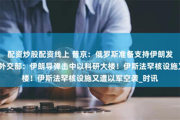 配资炒股配资线上 普京：俄罗斯准备支持伊朗发展和平核能！​以外交部：伊朗导弹击中以科研大楼！伊斯法罕核设施又遭以军空袭_时讯