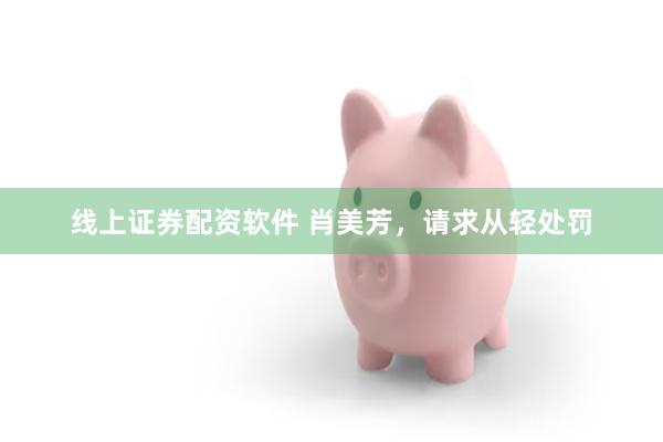 线上证券配资软件 肖美芳，请求从轻处罚