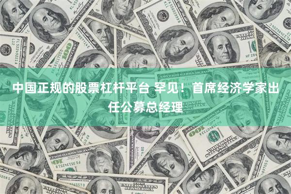中国正规的股票杠杆平台 罕见！首席经济学家出任公募总经理