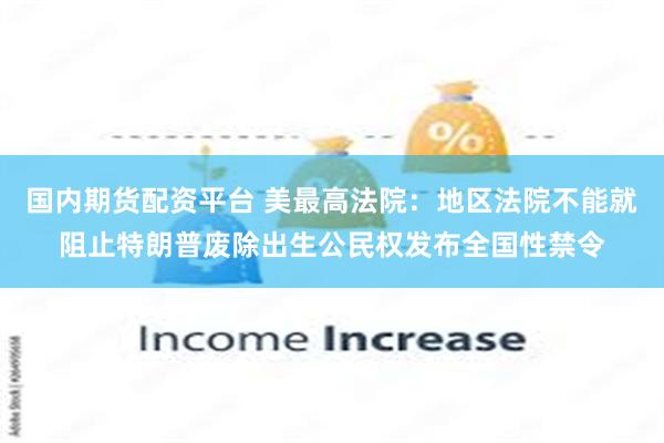 国内期货配资平台 美最高法院：地区法院不能就阻止特朗普废除出生公民权发布全国性禁令