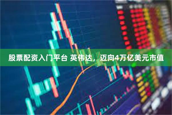 股票配资入门平台 英伟达，迈向4万亿美元市值