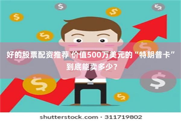 好的股票配资推荐 价值500万美元的“特朗普卡” 到底能卖多少？