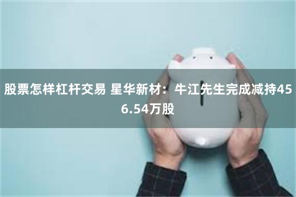 股票怎样杠杆交易 星华新材：牛江先生完成减持456.54万股
