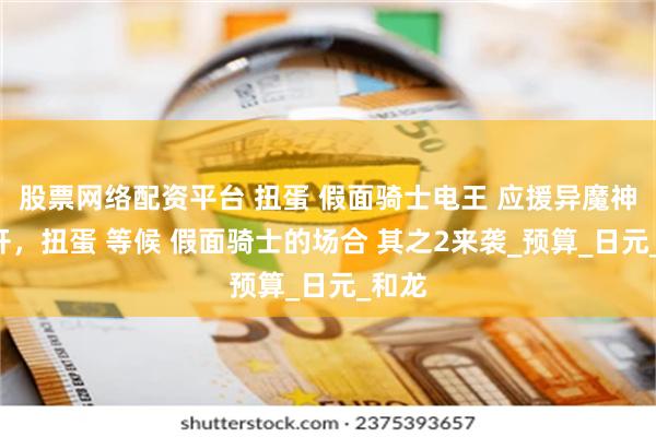 股票网络配资平台 扭蛋 假面骑士电王 应援异魔神2公开，扭蛋 等候 假面骑士的场合 其之2来袭_预算_日元_和龙