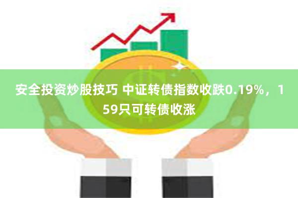 安全投资炒股技巧 中证转债指数收跌0.19%，159只可转债收涨