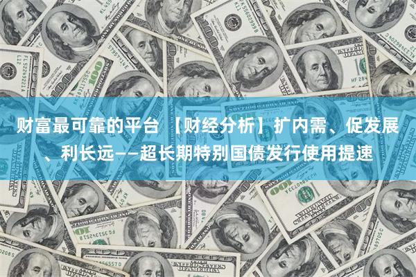 财富最可靠的平台 【财经分析】扩内需、促发展、利长远——超长期特别国债发行使用提速
