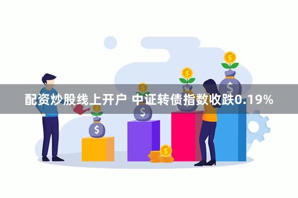 配资炒股线上开户 中证转债指数收跌0.19%