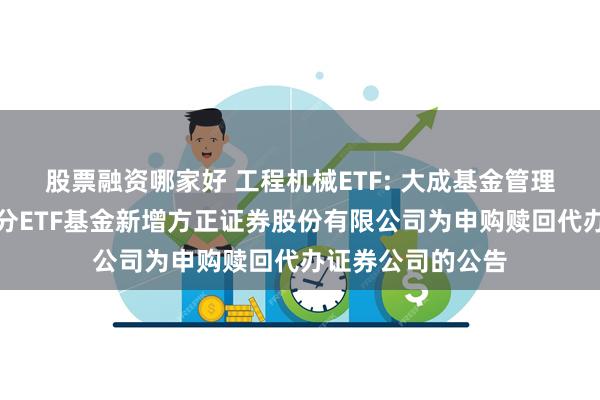 股票融资哪家好 工程机械ETF: 大成基金管理有限公司旗下部分ETF基金新增方正证券股份有限公司为申购赎回代办证券公司的公告