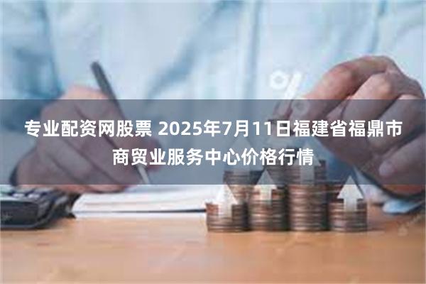专业配资网股票 2025年7月11日福建省福鼎市商贸业服务中心价格行情