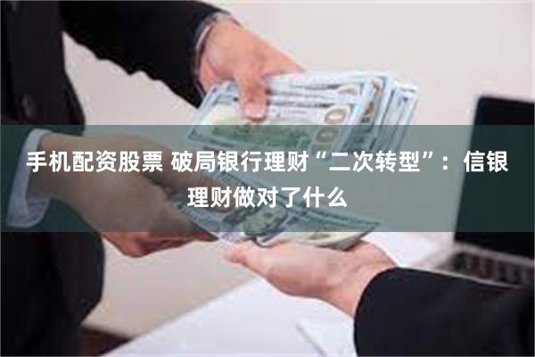 手机配资股票 破局银行理财“二次转型”：信银理财做对了什么