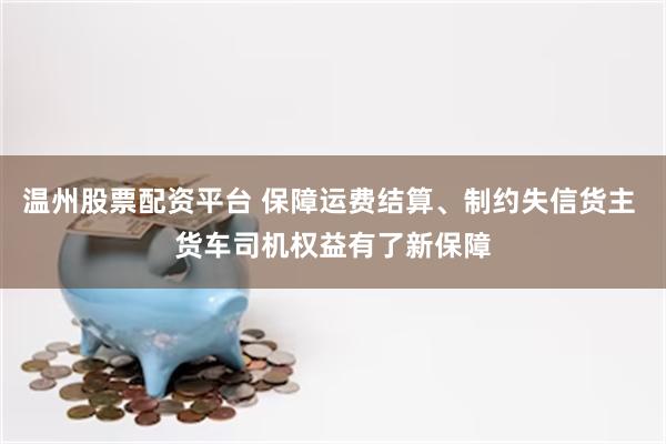 温州股票配资平台 保障运费结算、制约失信货主 货车司机权益有了新保障