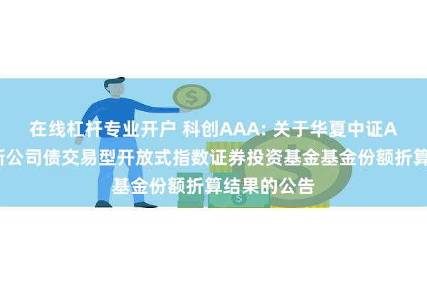 在线杠杆专业开户 科创AAA: 关于华夏中证AAA科技创新公司债交易型开放式指数证券投资基金基金份额折算结果的公告