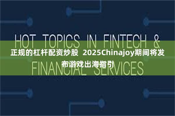 正规的杠杆配资炒股  2025Chinajoy期间将发布游戏出海指引