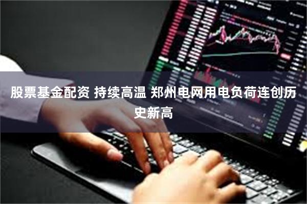 股票基金配资 持续高温 郑州电网用电负荷连创历史新高