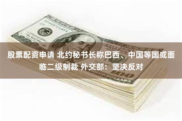 股票配资申请 北约秘书长称巴西、中国等国或面临二级制裁 外交部：坚决反对