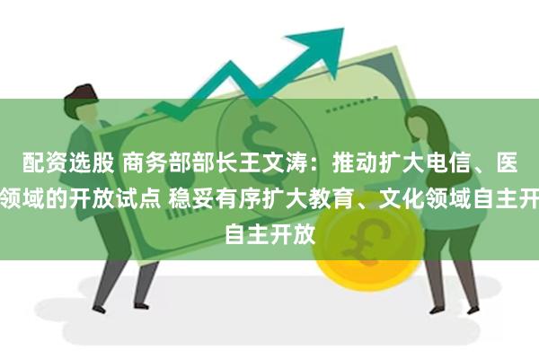 配资选股 商务部部长王文涛：推动扩大电信、医疗领域的开放试点 稳妥有序扩大教育、文化领域自主开放
