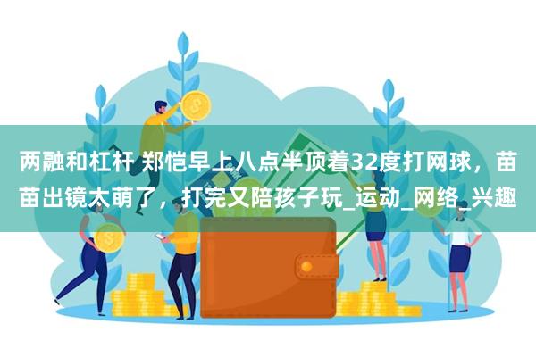 两融和杠杆 郑恺早上八点半顶着32度打网球，苗苗出镜太萌了，打完又陪孩子玩_运动_网络_兴趣