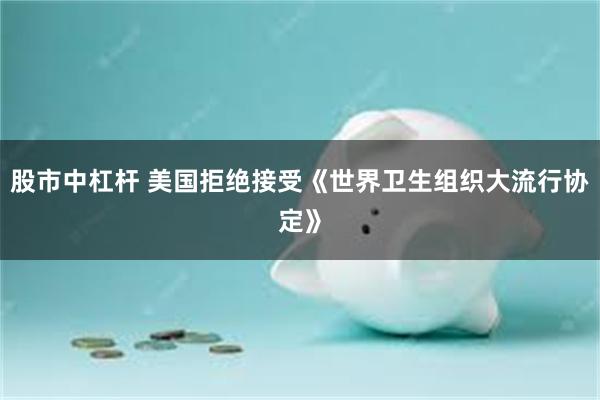 股市中杠杆 美国拒绝接受《世界卫生组织大流行协定》