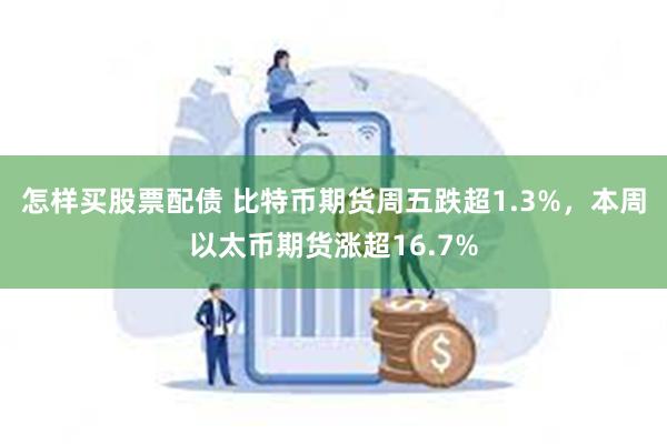 怎样买股票配债 比特币期货周五跌超1.3%，本周以太币期货涨超16.7%